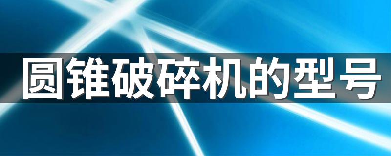 圆锥破碎机的型号 圆锥破碎机有哪几种型号