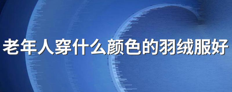 老年人穿什么颜色的羽绒服好看 老年人穿羽绒服好看的颜色推荐