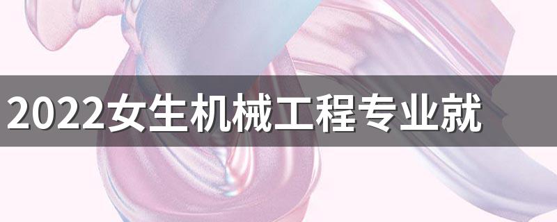 2022女生机械工程专业就业方向 有前途吗