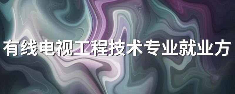 有线电视工程技术专业就业方向与就业前景怎么样