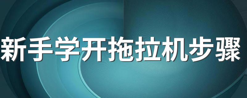 新手学开拖拉机步骤 你需要学会这些