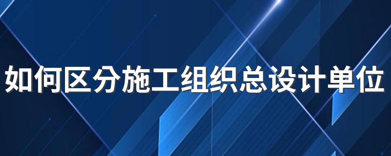 如何区分施工组织总设计单位工程施工组织设计 四个不同点