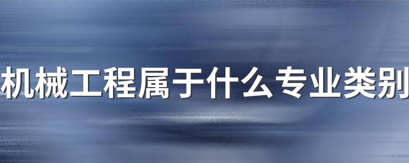 机械工程属于什么专业类别 具体都学什么