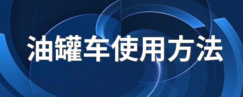 油罐车使用方法 油罐车操作使用说明