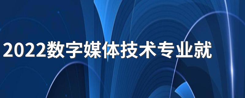 2022数字媒体技术专业就业方向及前景