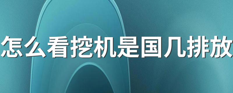 怎么看挖机是国几排放 看挖机是国几排放的方法