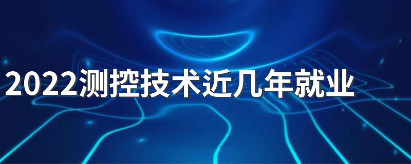 2022测控技术近几年就业率 前景如何