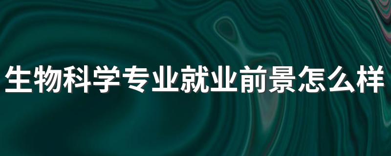 生物科学专业就业前景怎么样 就业方向是什么