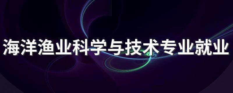 海洋渔业科学与技术专业就业方向与就业前景怎么样