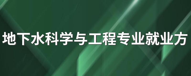 地下水科学与工程专业就业方向与就业前景怎么样