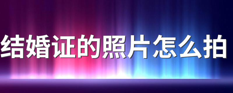 结婚证的照片怎么拍 如何拍摄结婚证照片