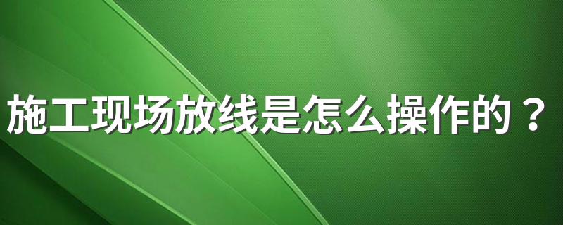 施工现场放线是怎么操作的？ 施工现场放线操作简述