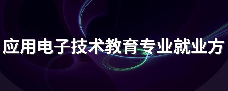 应用电子技术教育专业就业方向 好就业吗