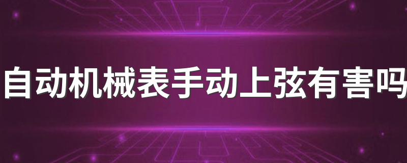 自动机械表手动上弦有害吗 自动机械表是怎么上弦的？