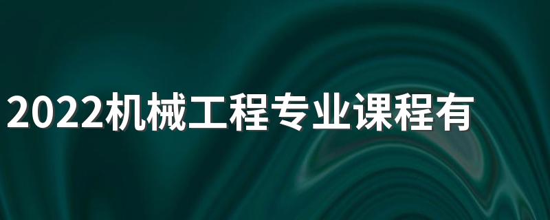 2022机械工程专业课程有哪些 好找工作吗