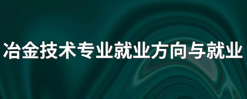 冶金技术专业就业方向与就业前景怎么样