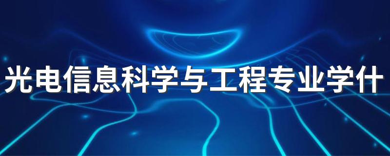 光电信息科学与工程专业学什么 培养要求有哪些