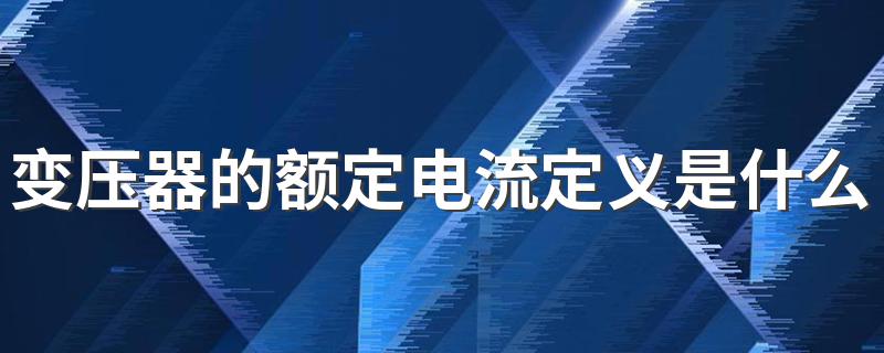 变压器的额定电流定义是什么? 电工知识来看看吧