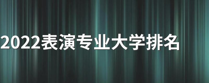 2022表演专业大学排名 哪个专科学校好