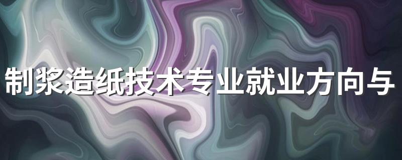 制浆造纸技术专业就业方向与就业前景怎么样