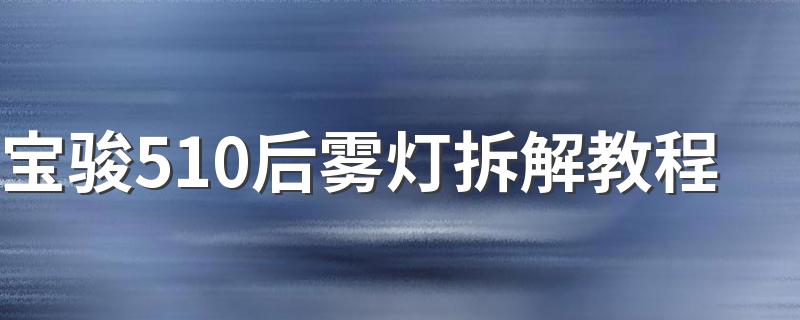 宝骏510后雾灯拆解教程 宝骏510后雾灯拆解教程简述