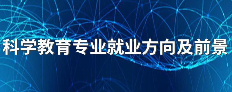 科学教育专业就业方向及前景好吗 毕业后能做什么