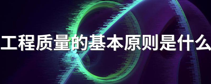 工程质量的基本原则是什么 你知道吗