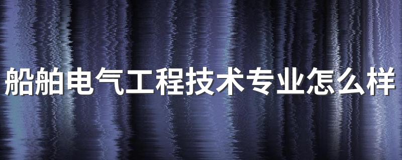 船舶电气工程技术专业怎么样 船舶电气工程技术专业就业方向如何