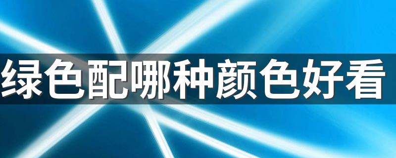 绿色配哪种颜色好看 绿色配色推荐