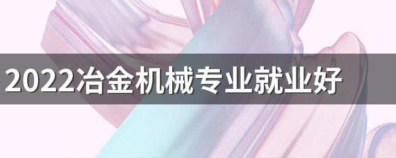 2022冶金机械专业就业好吗 前景怎么样