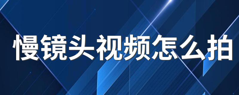 慢镜头视频怎么拍 怎么拍出慢镜头视频