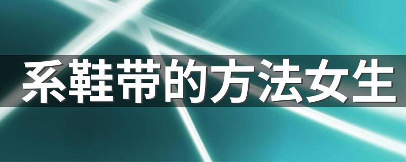 系鞋带的方法女生 女生系鞋带的方法简述