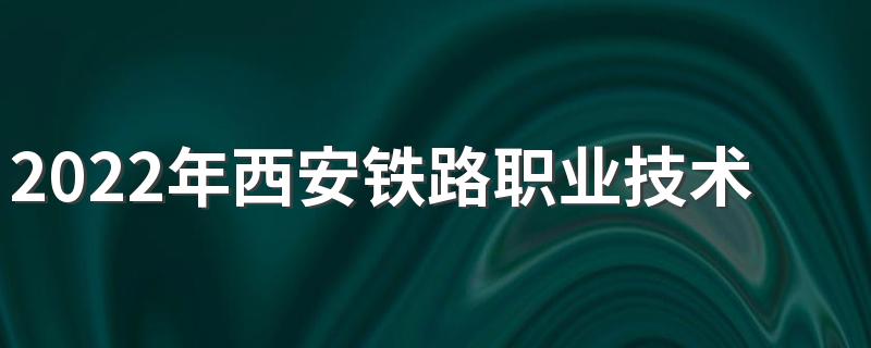 2022年西安铁路职业技术学院招生简章