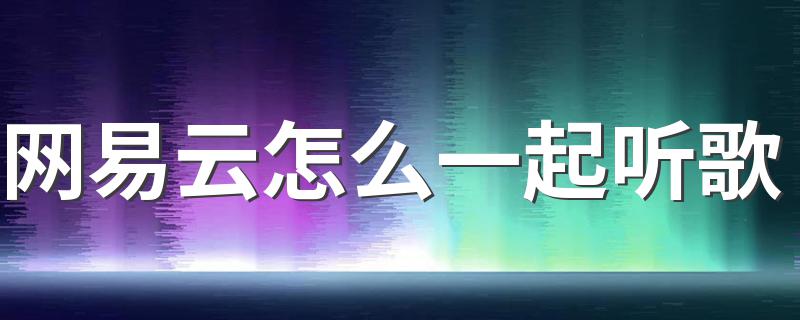 网易云怎么一起听歌 需要怎么操作