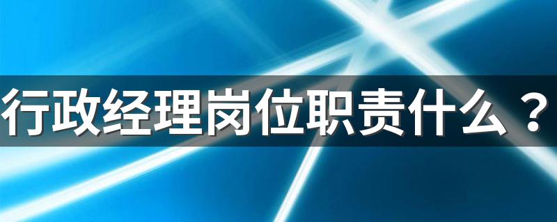 行政经理岗位职责什么？ 行政经理的下属是什么职务