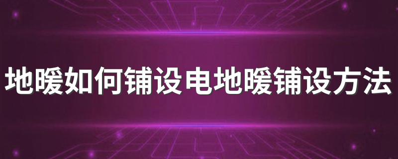 地暖如何铺设电地暖铺设方法详解 电地暖铺设方法及注意事项