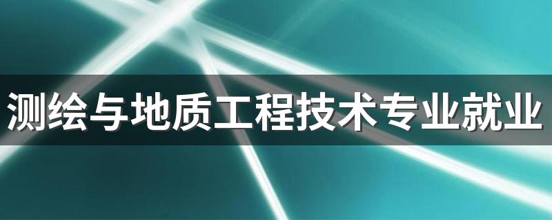 测绘与地质工程技术专业就业方向与就业前景怎么样