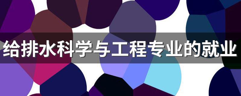 给排水科学与工程专业的就业方向有哪些