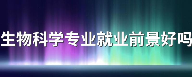 生物科学专业就业前景好吗 有哪些就业方向