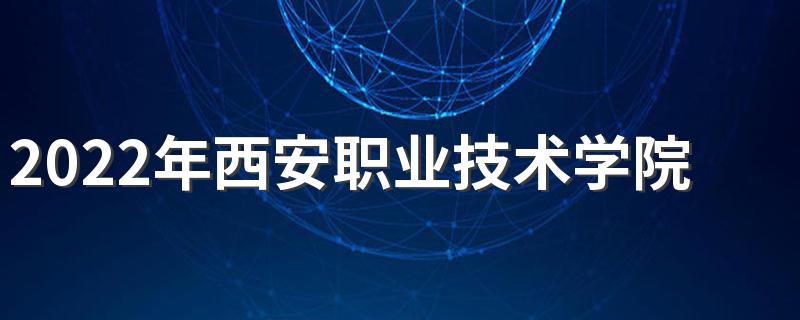 2022年西安职业技术学院招生简章