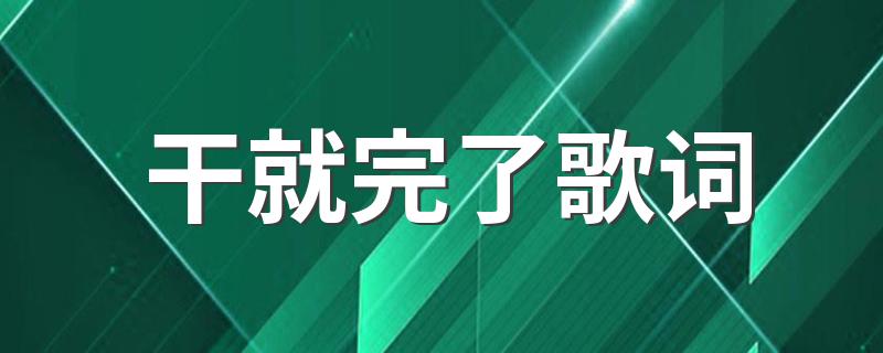 干就完了歌词 大家可以看看