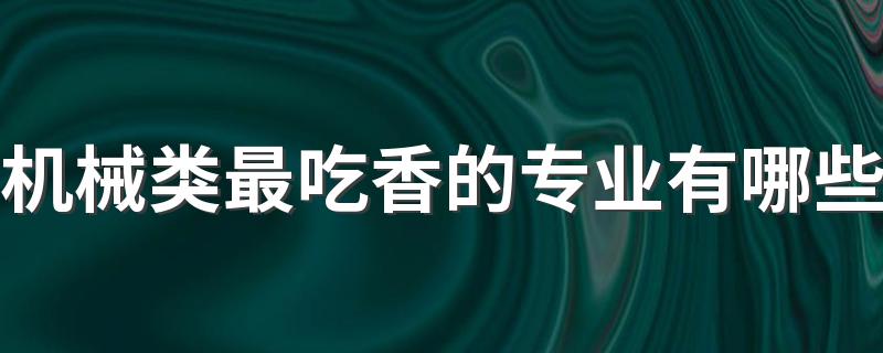 机械类最吃香的专业有哪些 2022有哪些就业方向