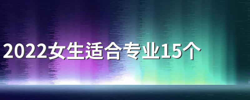 2022女生适合专业15个 学什么技术最有前景