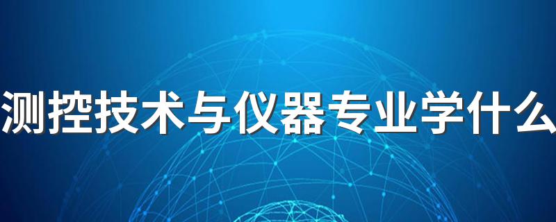 测控技术与仪器专业学什么 测控技术与仪器专业从事行业有哪些