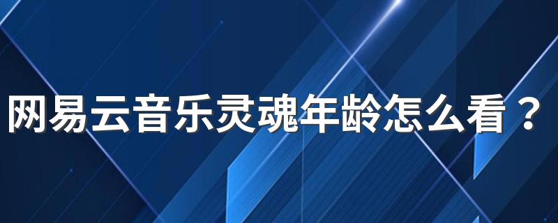 网易云音乐灵魂年龄怎么看？在哪看