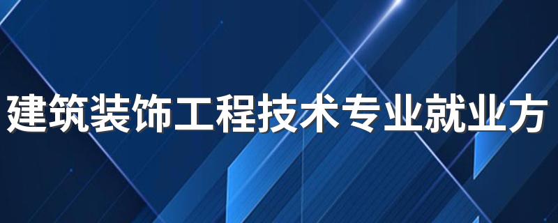 建筑装饰工程技术专业就业方向与就业前景怎么样