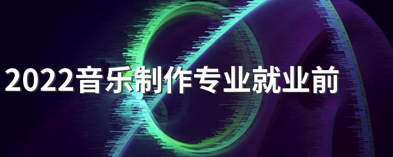 2022音乐制作专业就业前景 好找工作吗