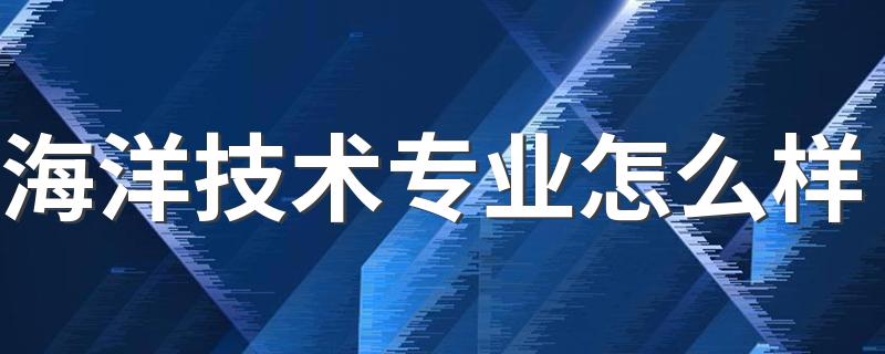 海洋技术专业怎么样 有哪些就业方向