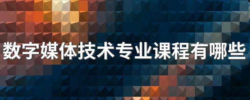 数字媒体技术专业课程有哪些 就业前景好吗