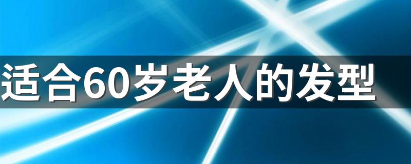 适合60岁老人的发型 适合60岁老人的发型简述